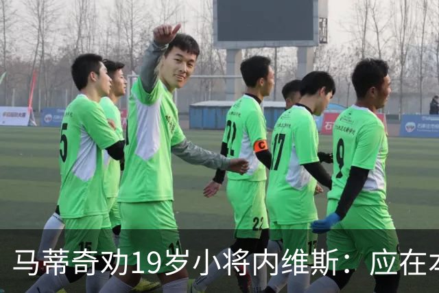 马蒂奇劝19岁小将内维斯：应在本菲卡稳扎稳打